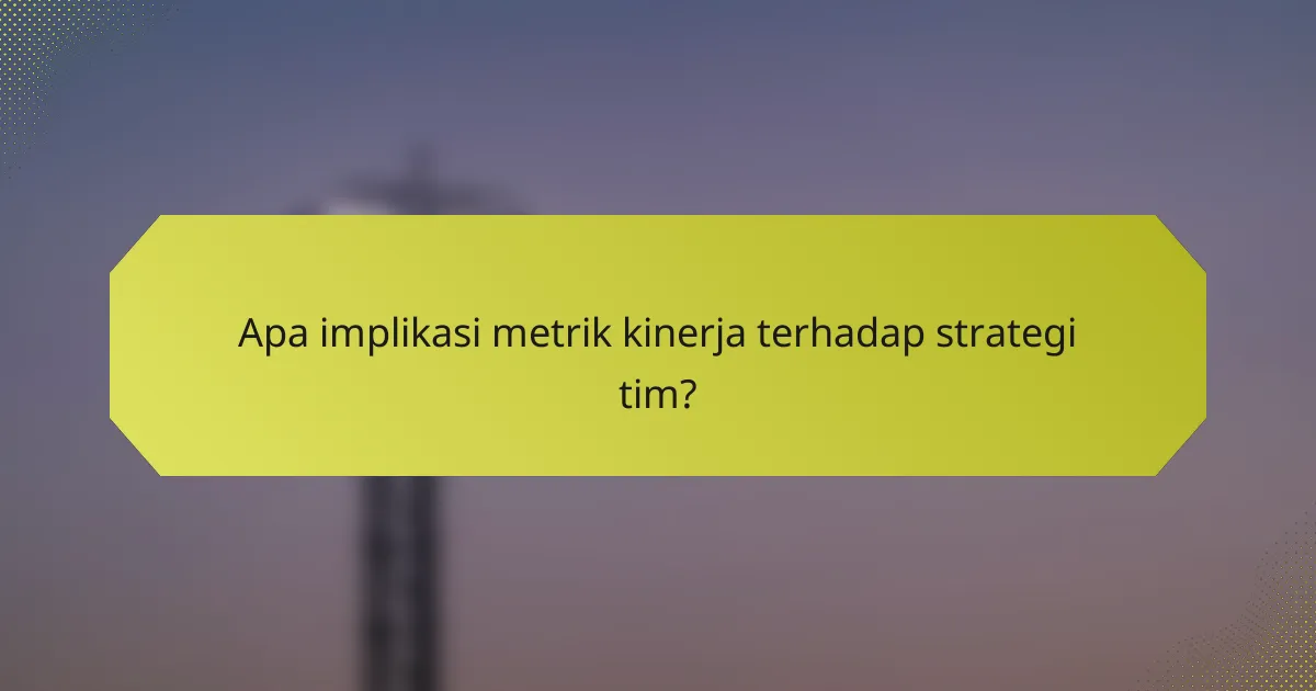 Apa implikasi metrik kinerja terhadap strategi tim?