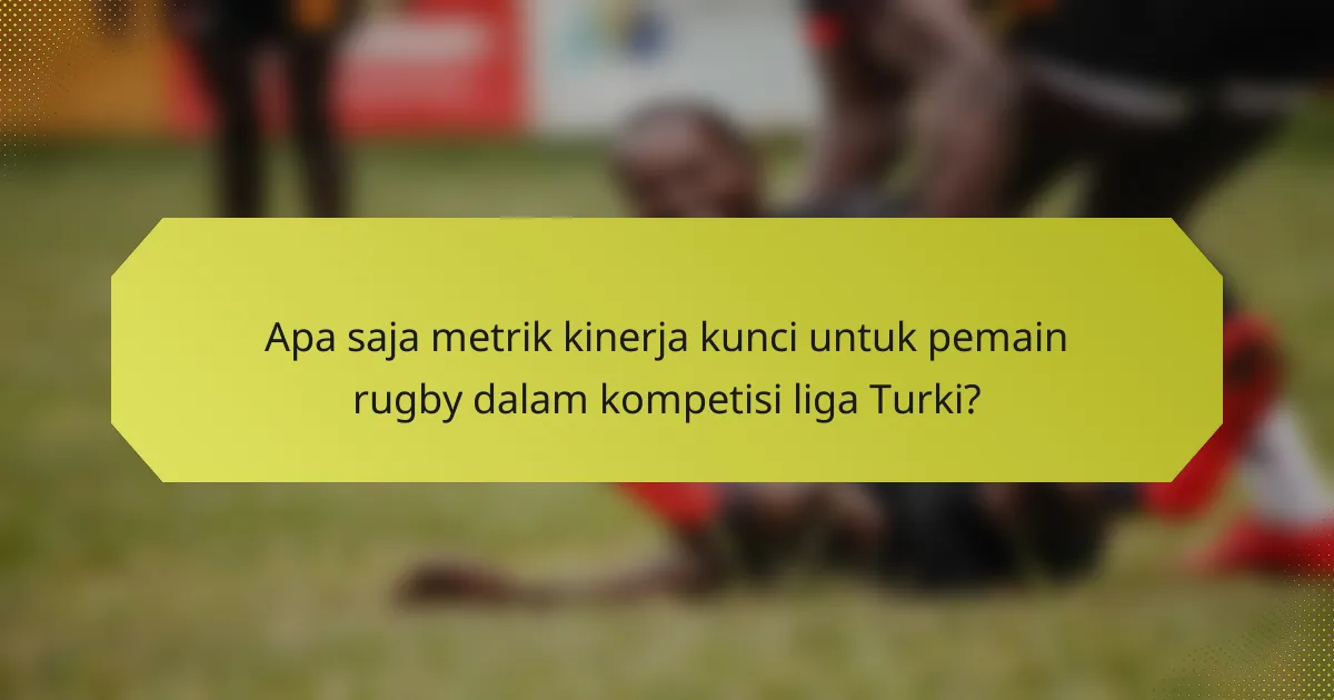 Apa saja metrik kinerja kunci untuk pemain rugby dalam kompetisi liga Turki?
