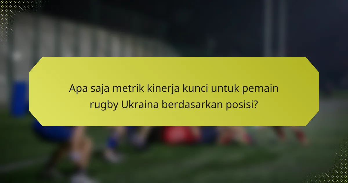 Apa saja metrik kinerja kunci untuk pemain rugby Ukraina berdasarkan posisi?
