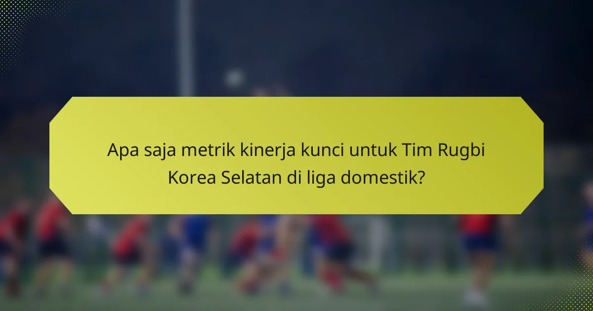 Apa saja metrik kinerja kunci untuk Tim Rugbi Korea Selatan di liga domestik?