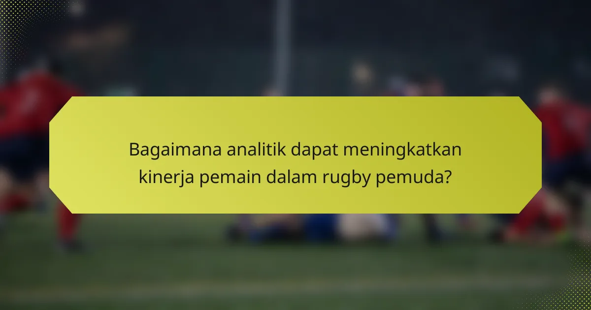 Bagaimana analitik dapat meningkatkan kinerja pemain dalam rugby pemuda?