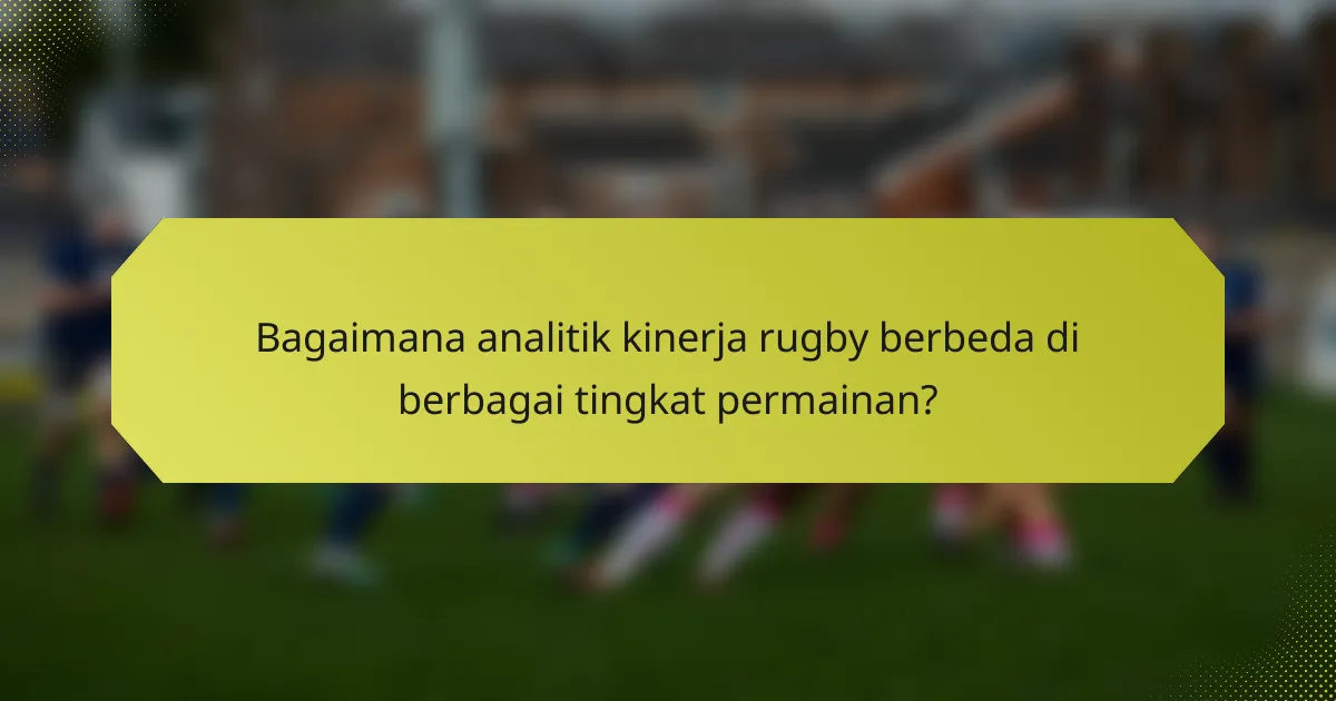 Bagaimana analitik kinerja rugby berbeda di berbagai tingkat permainan?