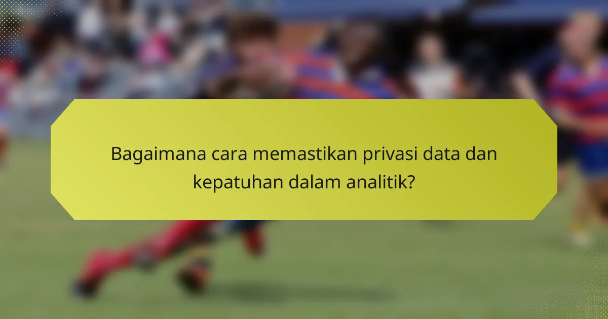 Bagaimana cara memastikan privasi data dan kepatuhan dalam analitik?