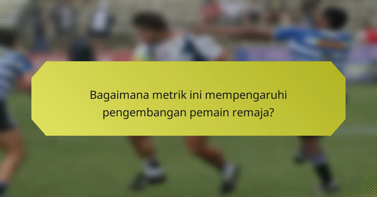 Bagaimana metrik ini mempengaruhi pengembangan pemain remaja?