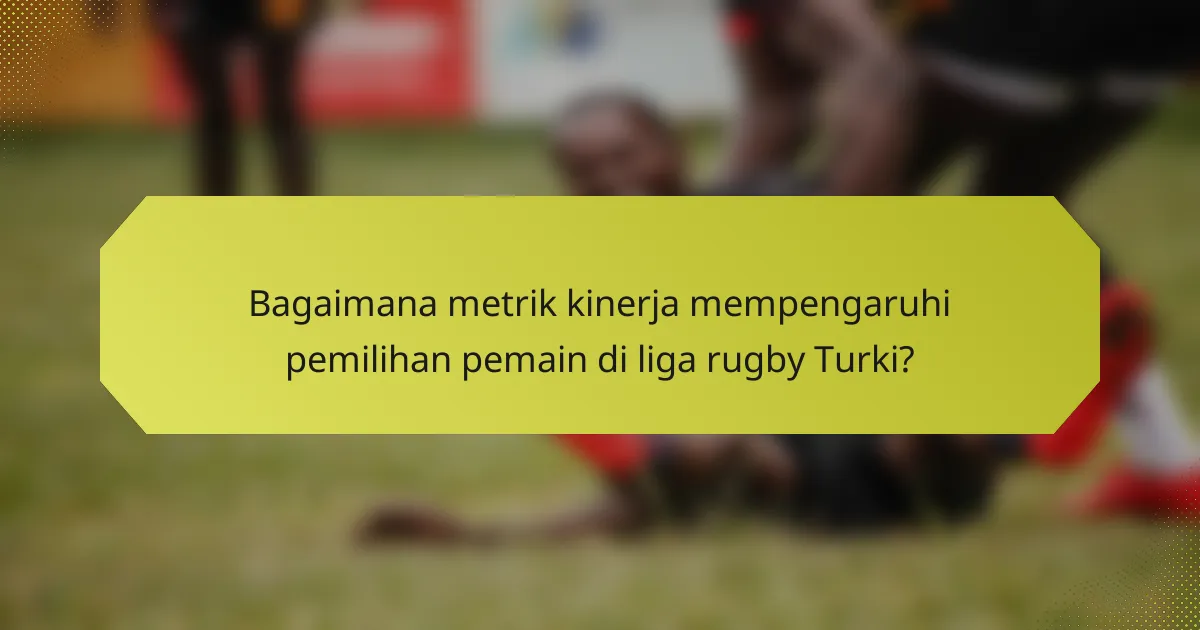 Bagaimana metrik kinerja mempengaruhi pemilihan pemain di liga rugby Turki?