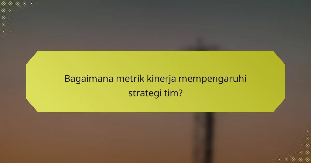 Bagaimana metrik kinerja mempengaruhi strategi tim?