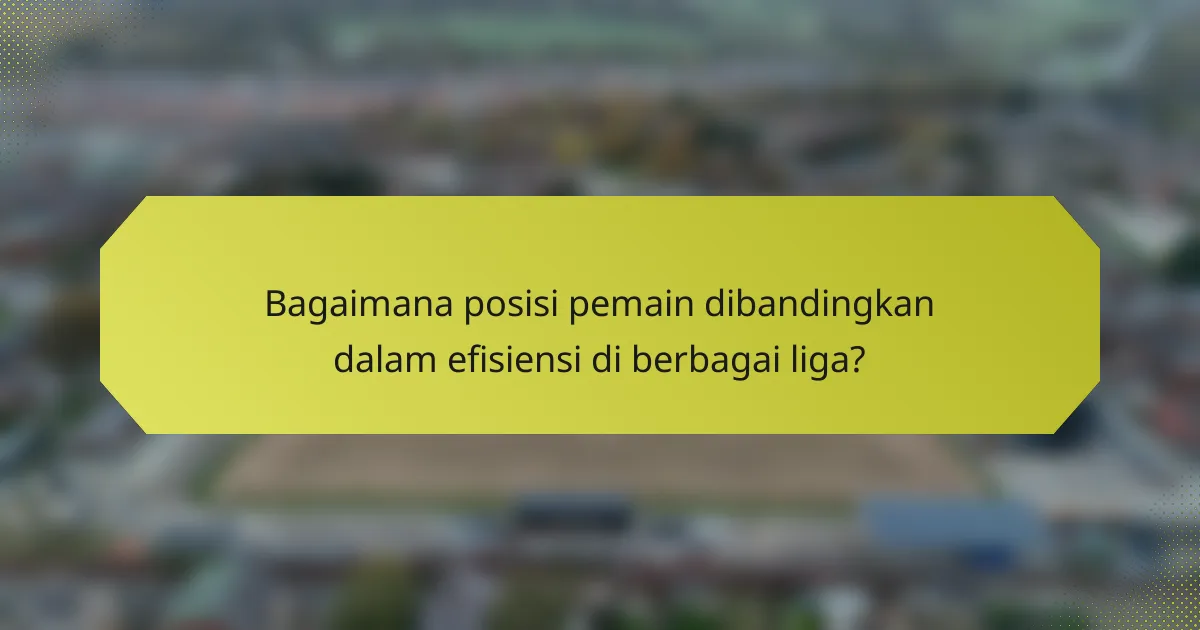 Bagaimana posisi pemain dibandingkan dalam efisiensi di berbagai liga?