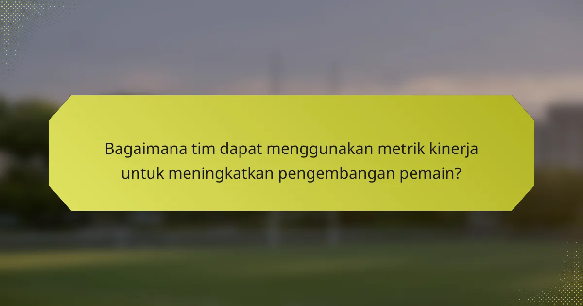 Bagaimana tim dapat menggunakan metrik kinerja untuk meningkatkan pengembangan pemain?
