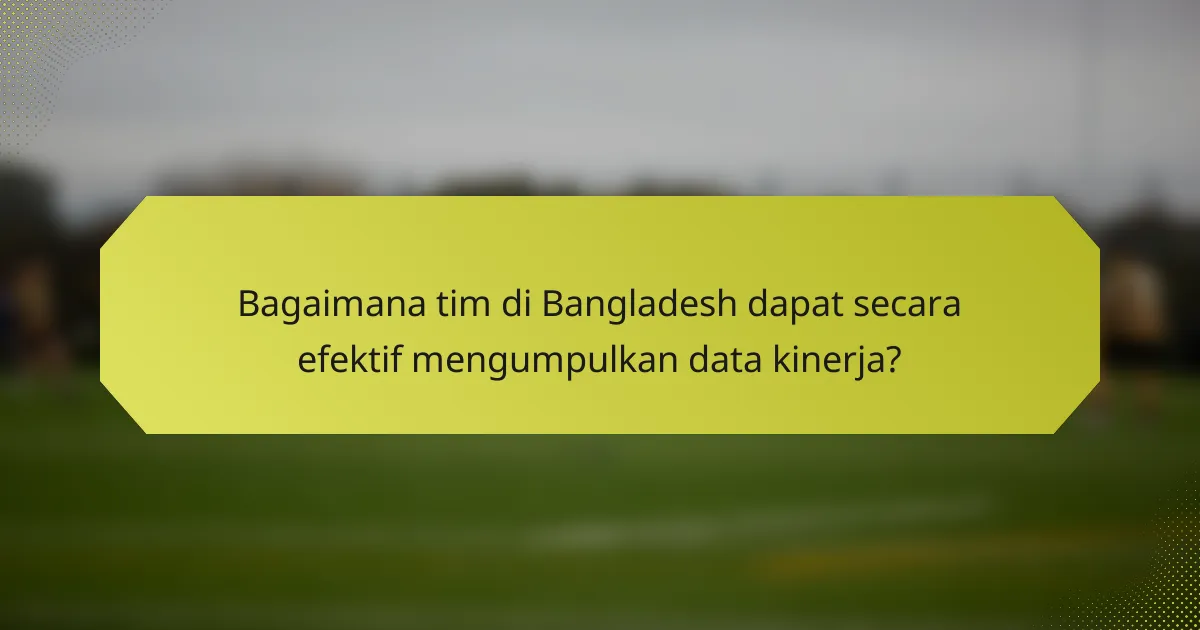 Bagaimana tim di Bangladesh dapat secara efektif mengumpulkan data kinerja?