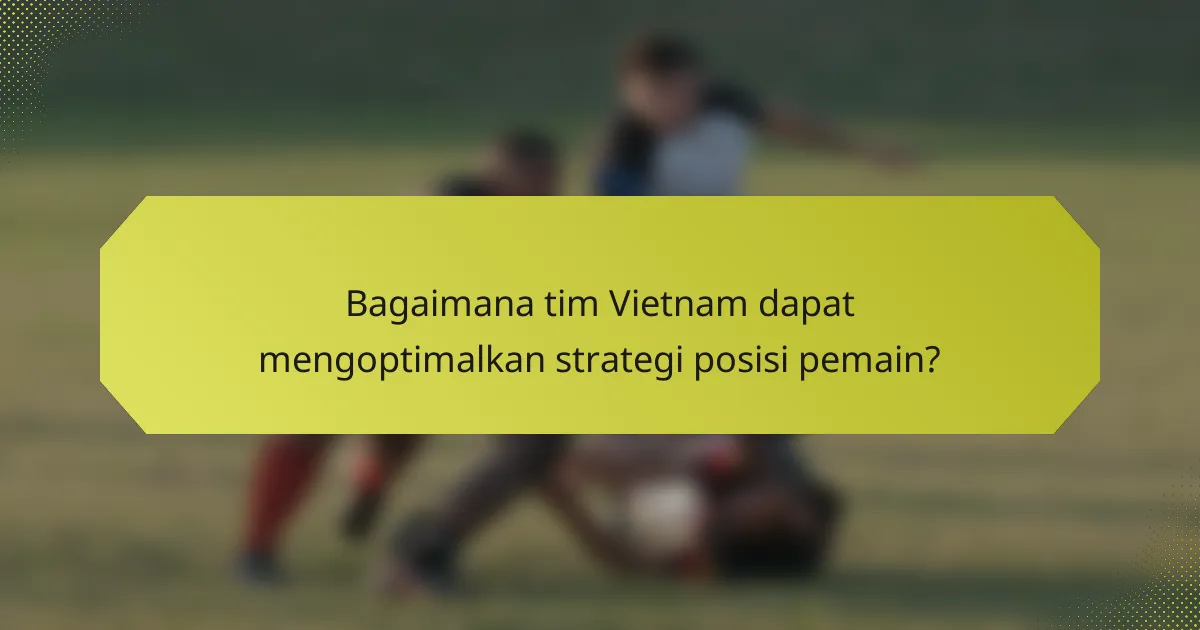 Bagaimana tim Vietnam dapat mengoptimalkan strategi posisi pemain?