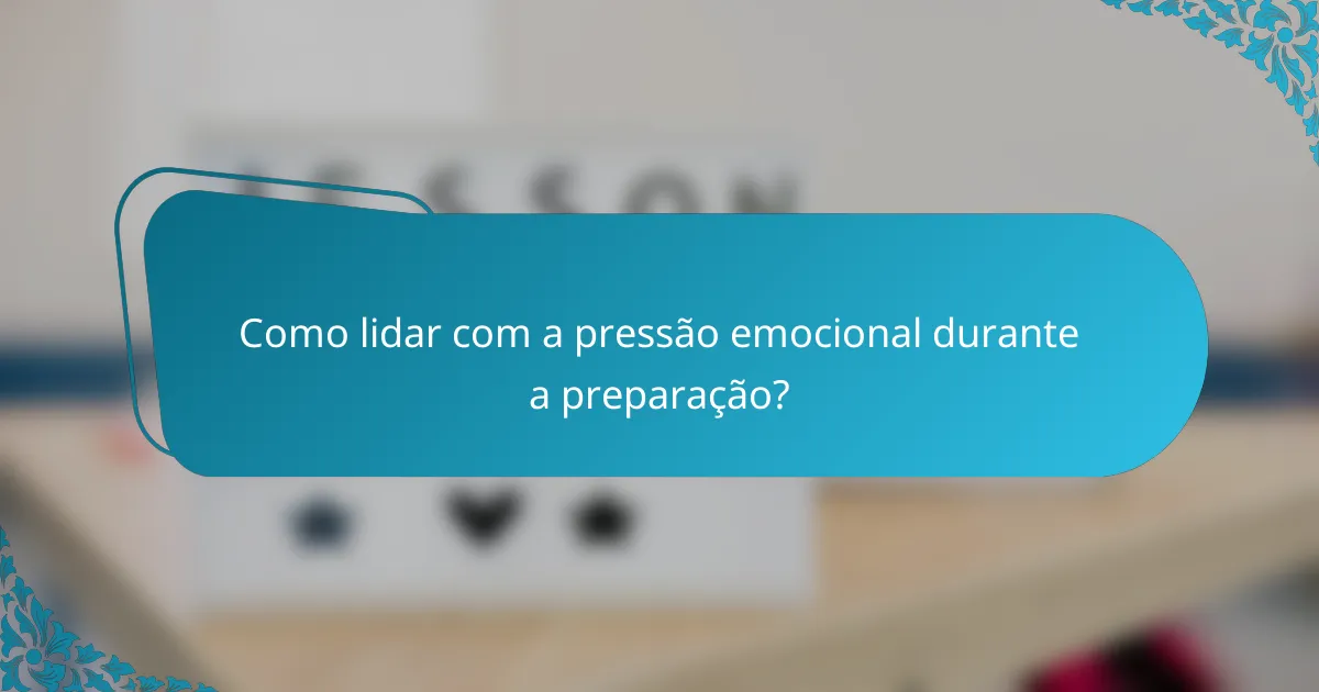 Como lidar com a pressão emocional durante a preparação?
