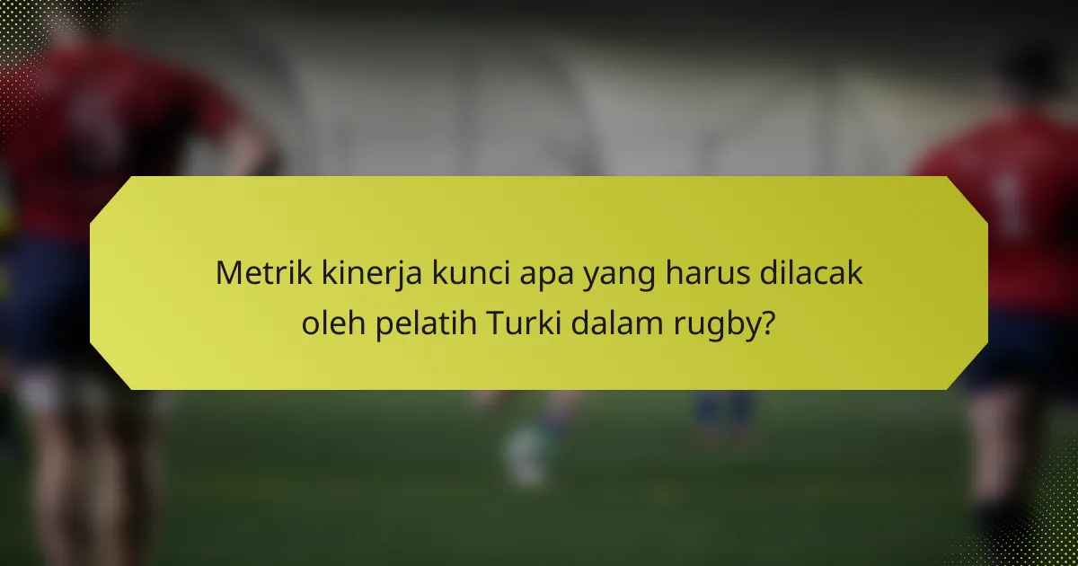 Metrik kinerja kunci apa yang harus dilacak oleh pelatih Turki dalam rugby?